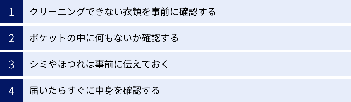 クリーニングできない衣類を事前に確認する、ポケットの中に何もないか確認する、シミやほつれは事前に伝えておく、届いたらすぐに中身を確認する