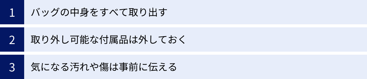 バッグの中身をすべて取り出す、取り外し可能な付属品は外しておく、気になる汚れや傷は事前に伝える