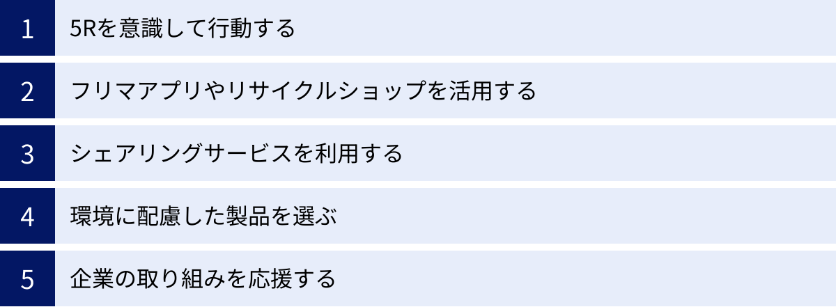 5Rを意識して行動する、フリマアプリやリサイクルショップを活用する、シェアリングサービスを利用する、環境に配慮した製品を選ぶ、企業の取り組みを応援する