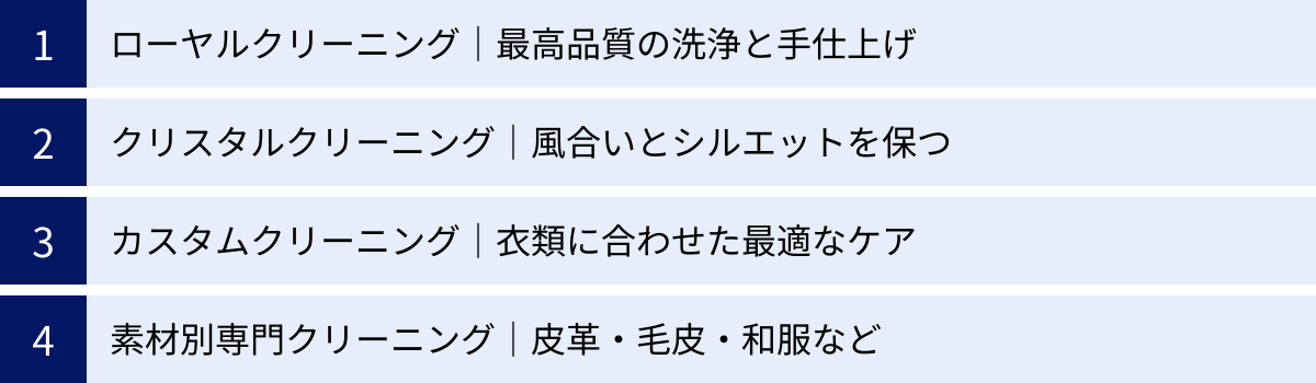 ローヤルクリーニング｜最高品質の洗浄と手仕上げ、クリスタルクリーニング｜風合いとシルエットを保つ、カスタムクリーニング｜衣類に合わせた最適なケア、素材別専門クリーニング｜皮革・毛皮・和服など