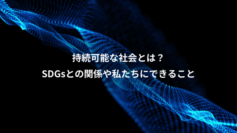 持続可能な社会とは?、SDGsとの関係や私たちにできること