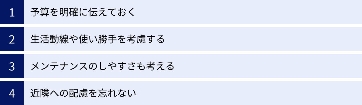 予算を明確に伝えておく、生活動線や使い勝手を考慮する、メンテナンスのしやすさも考える、近隣への配慮を忘れない