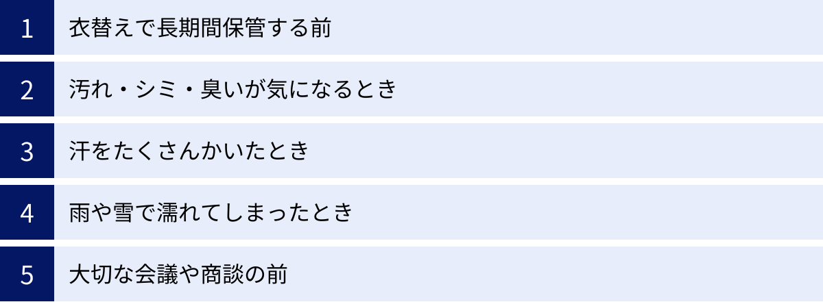 衣替えで長期間保管する前、汚れ・シミ・臭いが気になるとき、汗をたくさんかいたとき、雨や雪で濡れてしまったとき、大切な会議や商談の前