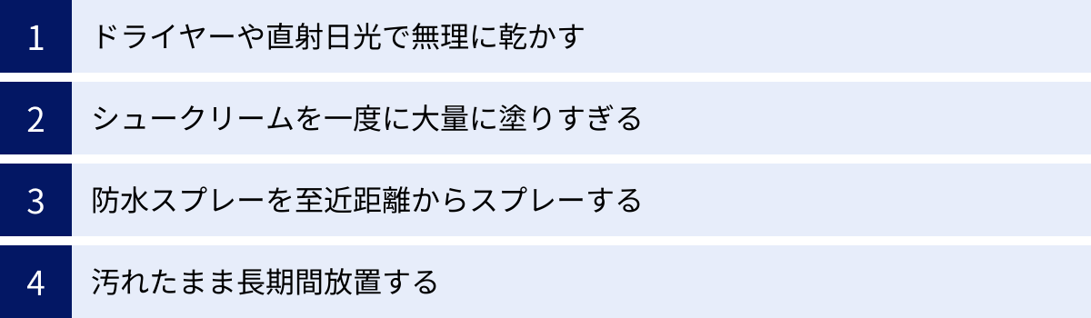 ドライヤーや直射日光で無理に乾かす、シュークリームを一度に大量に塗りすぎる、防水スプレーを至近距離からスプレーする、汚れたまま長期間放置する