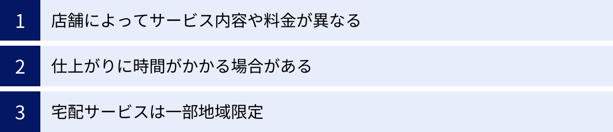 店舗によってサービス内容や料金が異なる、仕上がりに時間がかかる場合がある、宅配サービスは一部地域限定