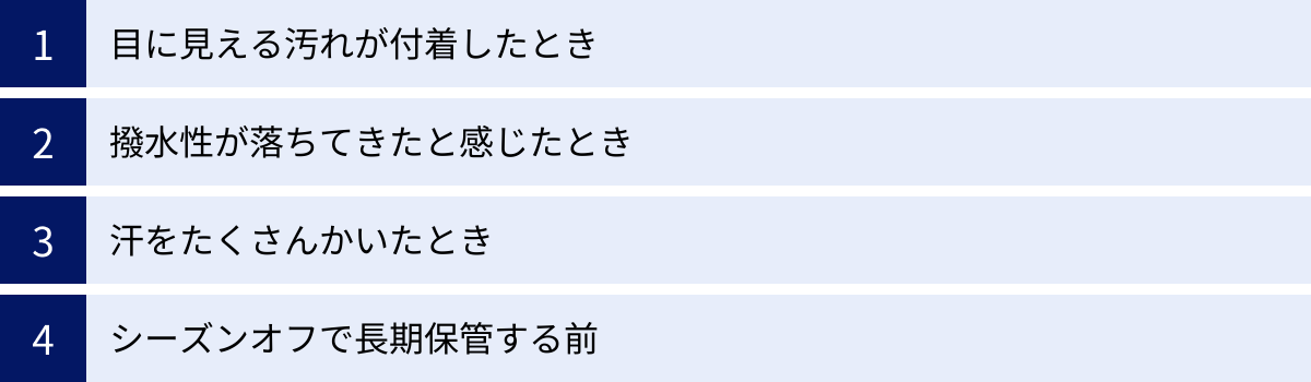 目に見える汚れが付着したとき、撥水性が落ちてきたと感じたとき、汗をたくさんかいたとき、シーズンオフで長期保管する前