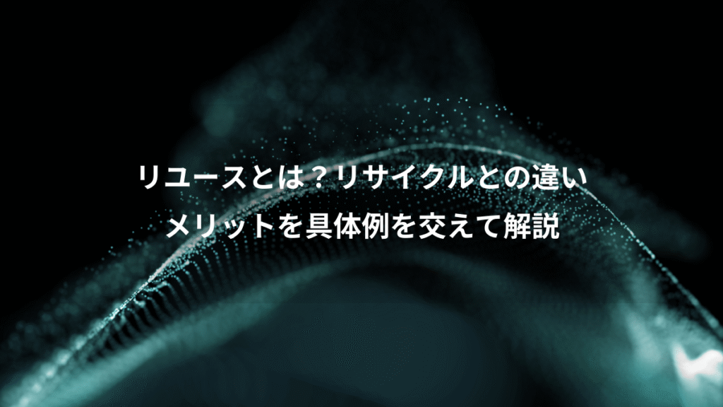リユースとは？リサイクルとの違い、メリットを具体例を交えて解説