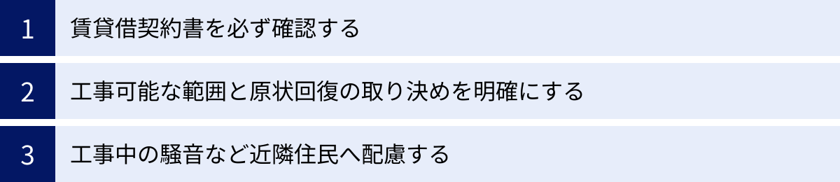 賃貸借契約書を必ず確認する、工事可能な範囲と原状回復の取り決めを明確にする、工事中の騒音など近隣住民へ配慮する