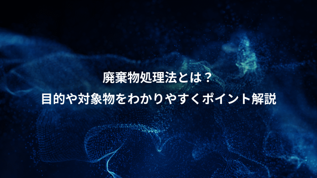 廃棄物処理法とは？、目的や対象物をわかりやすくポイント解説