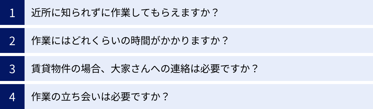 近所に知られずに作業してもらえますか？、作業にはどれくらいの時間がかかりますか？、賃貸物件の場合、大家さんへの連絡は必要ですか？、作業の立ち会いは必要ですか？