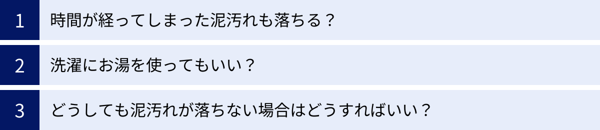 時間が経ってしまった泥汚れも落ちる？、洗濯にお湯を使ってもいい？、どうしても泥汚れが落ちない場合はどうすればいい？