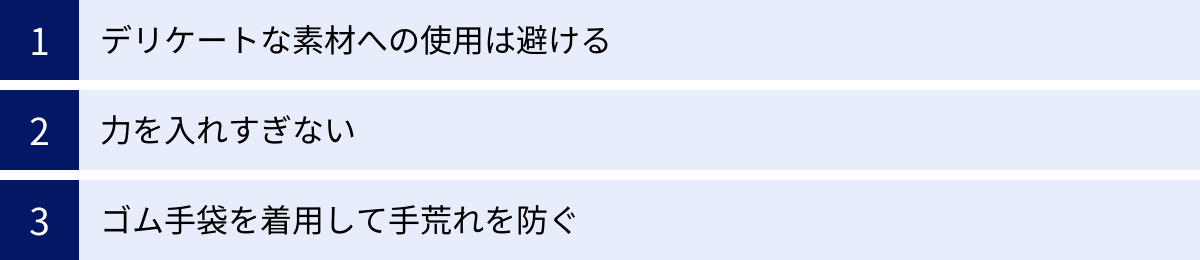 デリケートな素材への使用は避ける、力を入れすぎない、ゴム手袋を着用して手荒れを防ぐ