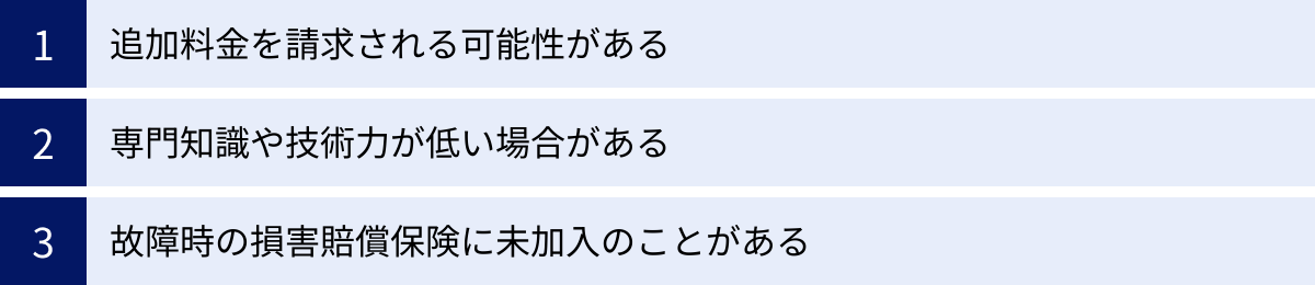 追加料金を請求される可能性がある、専門知識や技術力が低い場合がある、故障時の損害賠償保険に未加入のことがある