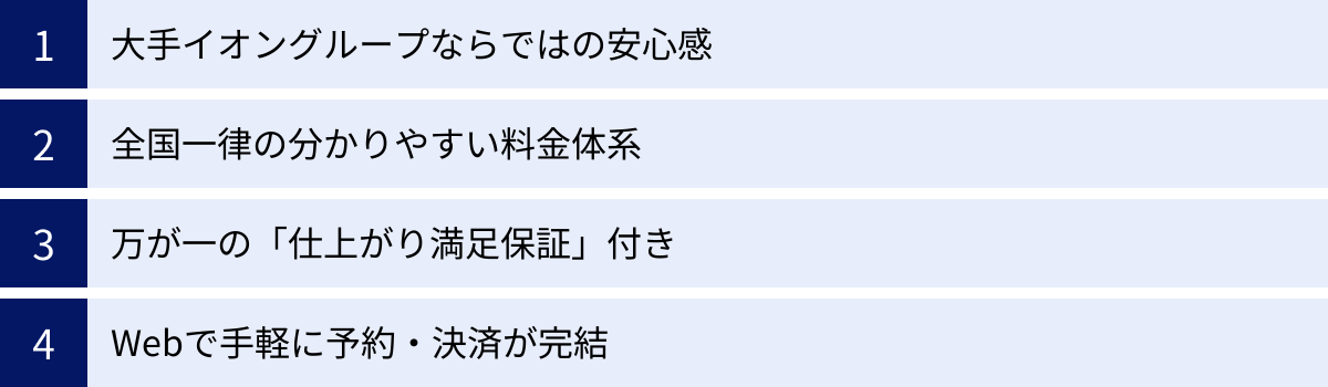 大手イオングループならではの安心感、全国一律の分かりやすい料金体系、万が一の「仕上がり満足保証」付き、Webで手軽に予約・決済が完結