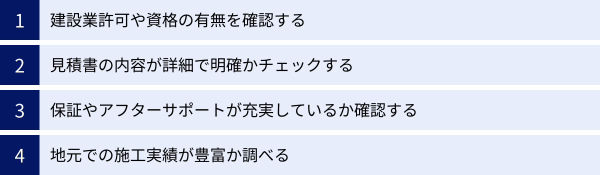 建設業許可や資格の有無を確認する、見積書の内容が詳細で明確かチェックする、保証やアフターサポートが充実しているか確認する、地元での施工実績が豊富か調べる