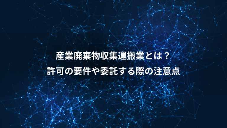 産業廃棄物収集運搬業とは？、許可の要件や委託する際の注意点
