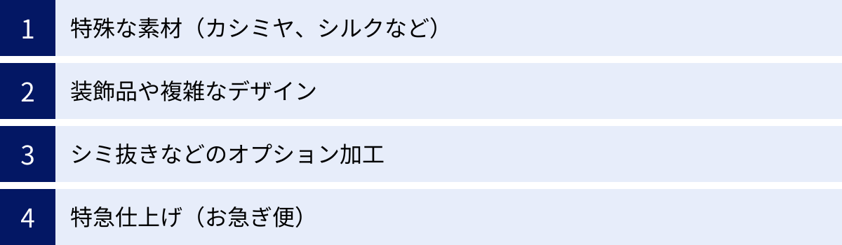 特殊な素材（カシミヤ、シルクなど）、装飾品や複雑なデザイン、シミ抜きなどのオプション加工、特急仕上げ（お急ぎ便）