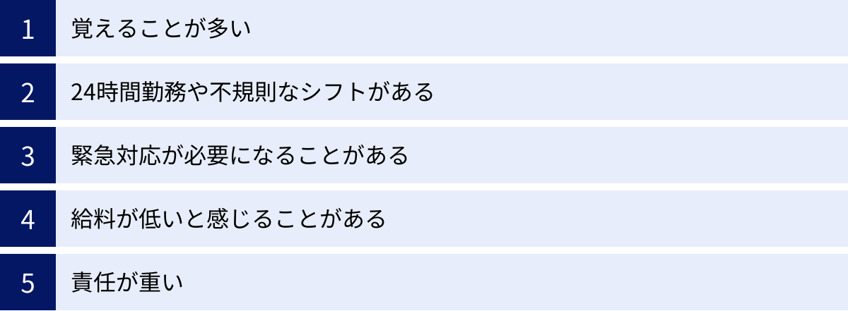 覚えることが多い、24時間勤務や不規則なシフトがある、緊急対応が必要になることがある、給料が低いと感じることがある、責任が重い