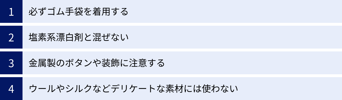 必ずゴム手袋を着用する、塩素系漂白剤と混ぜない、金属製のボタンや装飾に注意する、ウールやシルクなどデリケートな素材には使わない