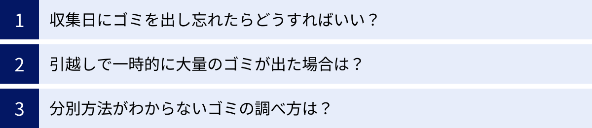 収集日にゴミを出し忘れたらどうすればいい？、引越しで一時的に大量のゴミが出た場合は？、分別方法がわからないゴミの調べ方は？