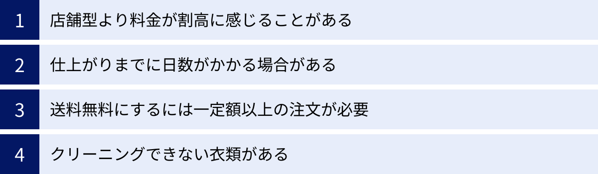 店舗型より料金が割高に感じることがある、仕上がりまでに日数がかかる場合がある、送料無料にするには一定額以上の注文が必要、クリーニングできない衣類がある