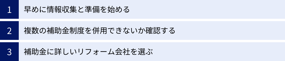 早めに情報収集と準備を始める、複数の補助金制度を併用できないか確認する、補助金に詳しいリフォーム会社を選ぶ