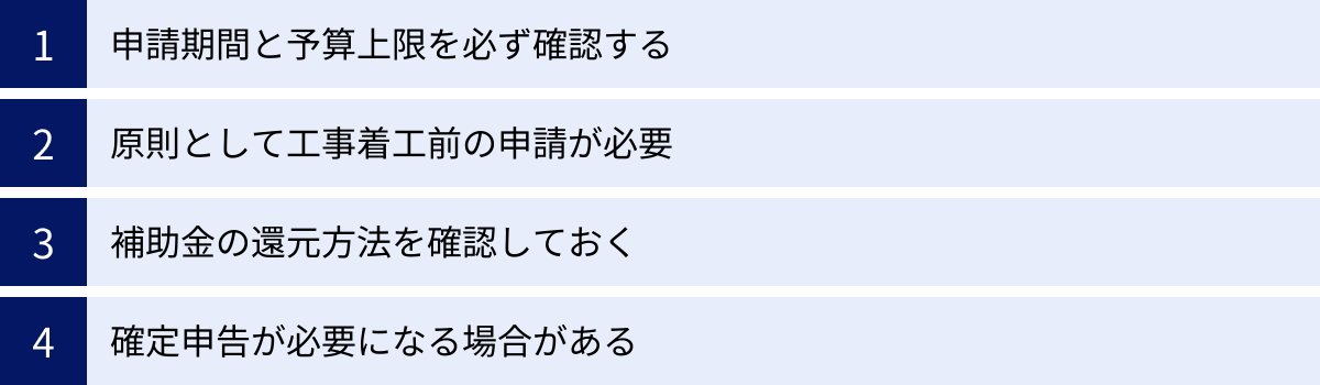 申請期間と予算上限を必ず確認する、原則として工事着工前の申請が必要、補助金の還元方法を確認しておく、確定申告が必要になる場合がある