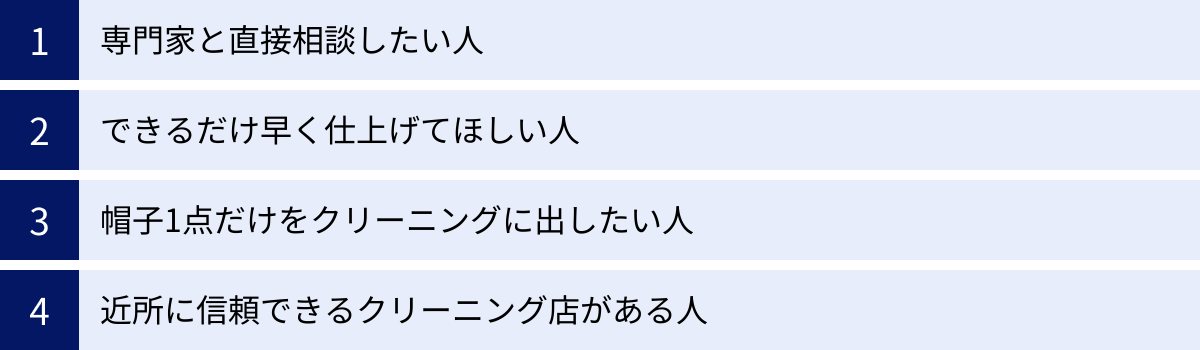 専門家と直接相談したい人、できるだけ早く仕上げてほしい人、帽子1点だけをクリーニングに出したい人、近所に信頼できるクリーニング店がある人