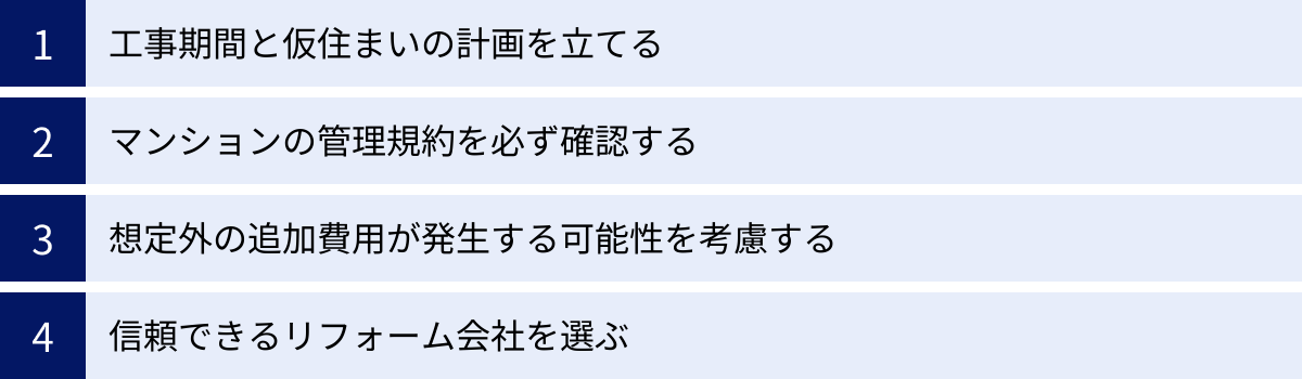 工事期間と仮住まいの計画を立てる、マンションの管理規約を必ず確認する、想定外の追加費用が発生する可能性を考慮する、信頼できるリフォーム会社を選ぶ