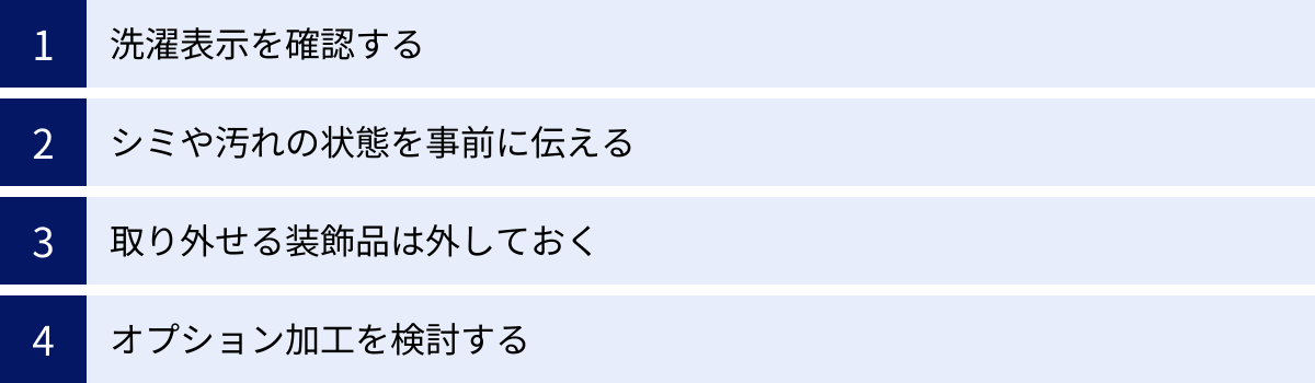洗濯表示を確認する、シミや汚れの状態を事前に伝える、取り外せる装飾品は外しておく、オプション加工を検討する