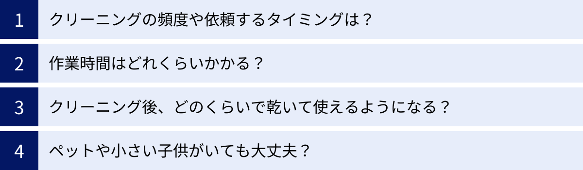クリーニングの頻度や依頼するタイミングは？、作業時間はどれくらいかかる？、クリーニング後、どのくらいで乾いて使えるようになる？、ペットや小さい子供がいても大丈夫？
