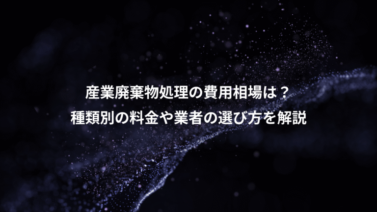 産業廃棄物処理の費用相場は?、種類別の料金や業者の選び方を解説