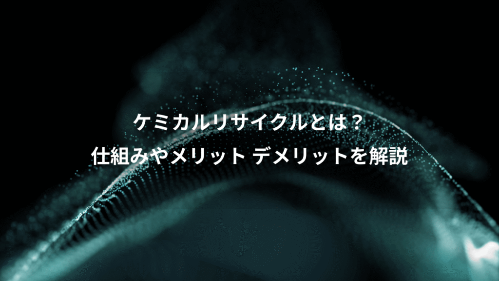 ケミカルリサイクルとは？、仕組みやメリット デメリットを解説