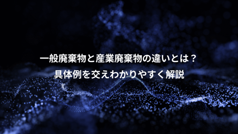 一般廃棄物と産業廃棄物の違いとは？、具体例を交えわかりやすく解説