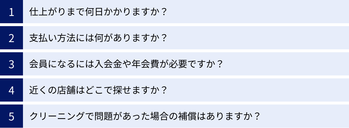仕上がりまで何日かかりますか？、支払い方法には何がありますか？、会員になるには入会金や年会費が必要ですか？、近くの店舗はどこで探せますか？、クリーニングで問題があった場合の補償はありますか？
