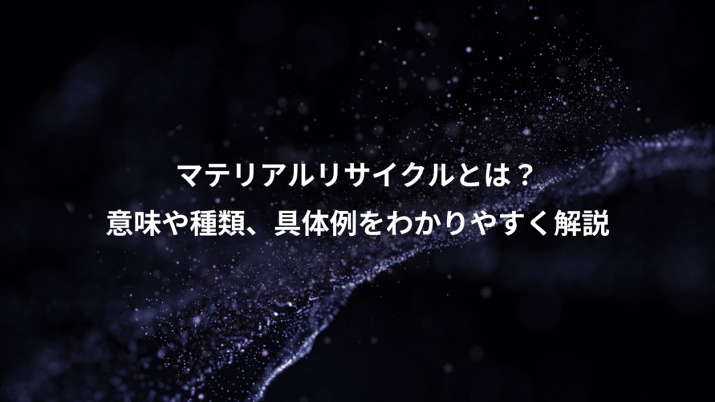 マテリアルリサイクルとは？、意味や種類、具体例をわかりやすく解説