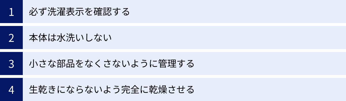 必ず洗濯表示を確認する、本体は水洗いしない、小さな部品をなくさないように管理する、生乾きにならないよう完全に乾燥させる