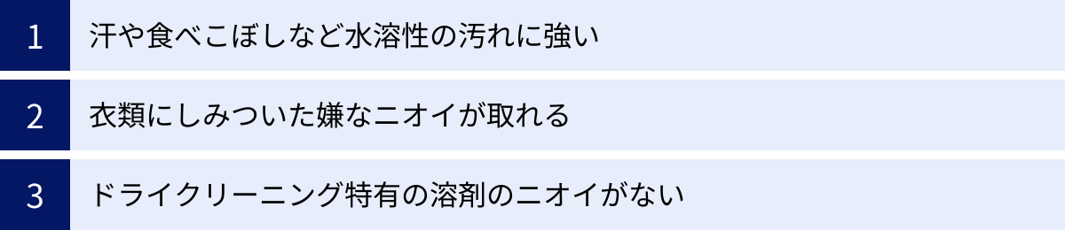 汗や食べこぼしなど水溶性の汚れに強い、衣類にしみついた嫌なニオイが取れる、ドライクリーニング特有の溶剤のニオイがない
