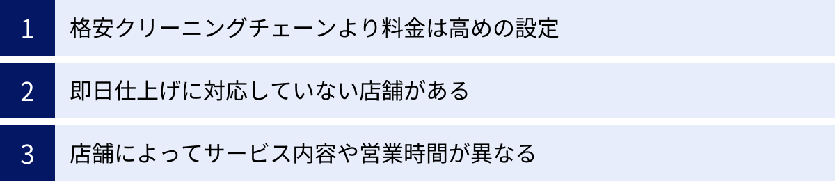 格安クリーニングチェーンより料金は高めの設定、即日仕上げに対応していない店舗がある、店舗によってサービス内容や営業時間が異なる