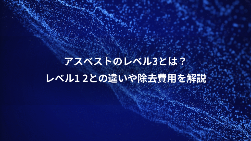 アスベストのレベル3とは？、レベル1 2との違いや除去費用を解説